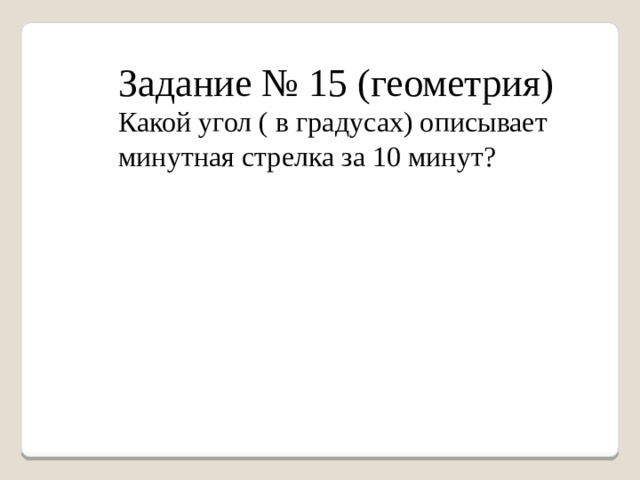 Задание № 15 (геометрия) Какой угол ( в градусах) описывает минутная стрелка за 10 минут? 