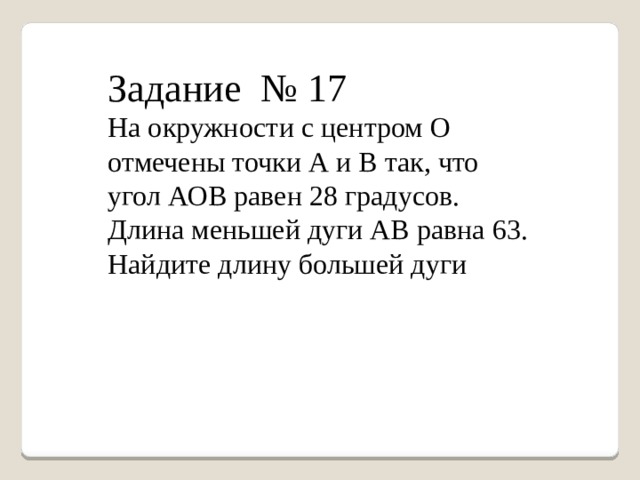 Задание № 17 На окружности с центром О отмечены точки А и В так, что угол АОВ равен 28 градусов. Длина меньшей дуги АВ равна 63. Найдите длину большей дуги 