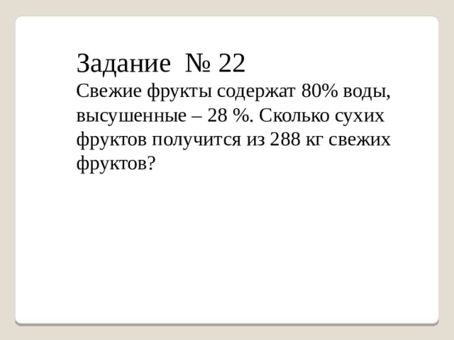 Задание № 22 Свежие фрукты содержат 80% воды, высушенные – 28 %. Сколько сухих фруктов получится из 288 кг свежих фруктов? 