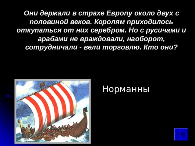  Они держали в страхе Европу около двух с половиной веков. Королям приходилось откупаться от них серебром. Но с русичами и арабами не враждовали, наоборот, сотрудничали - вели торговлю. Кто они? Норманны 