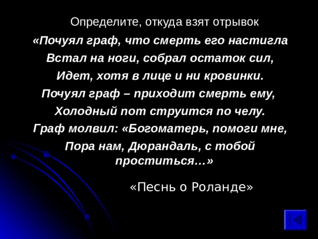  Определите, откуда взят отрывок «Почуял граф, что смерть его настигла Встал на ноги, собрал остаток сил, Идет, хотя в лице и ни кровинки. Почуял граф – приходит смерть ему, Холодный пот струится по челу. Граф молвил: «Богоматерь, помоги мне, Пора нам, Дюрандаль, с тобой проститься…» «Песнь о Роланде» 