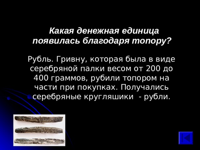  Какая денежная единица появилась благодаря топору? Рубль. Гривну, которая была в виде серебряной палки весом от 200 до 400 граммов, рубили топором на части при покупках. Получались серебряные кругляшики - рубли. 
