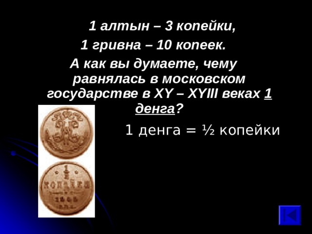  1 алтын – 3 копейки, 1 гривна – 10 копеек. А как вы думаете, чему равнялась в московском государстве в XY – XYIII веках 1 денга ? 1 денга = ½ копейки 