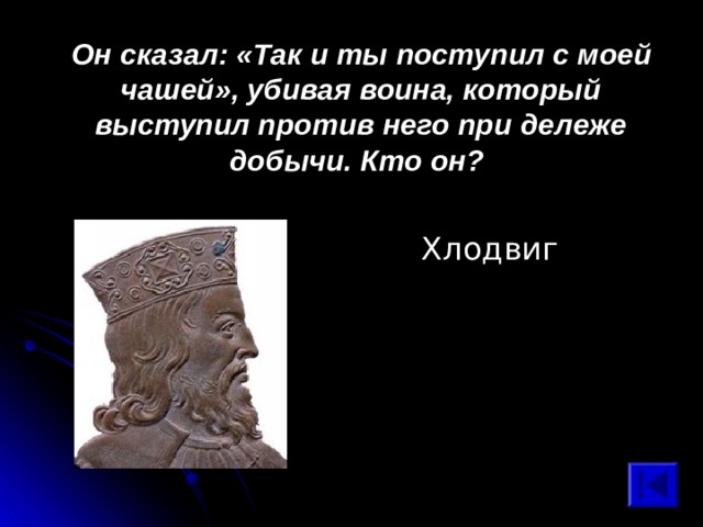 Он сказал: «Так и ты поступил с моей чашей», убивая воина, который выступил против него при дележе добычи. Кто он?  Хлодвиг 
