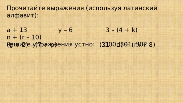 Прочитайте выражения (используя латинский алфавит): а + 13 у – 6 3 – (4 + k) n + (r – 10) (g + 2) – (7 + p) (31 – d) + (m + 8) Решите упражнения устно: 300, 301, 302 