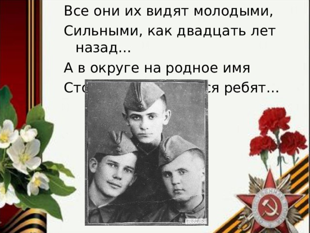 Все они их видят молодыми, Сильными, как двадцать лет назад… А в округе на родное имя Столько откликается ребят…   