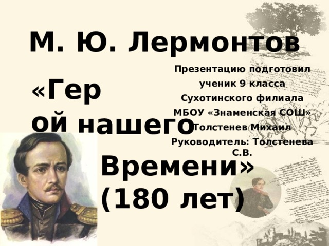 М. Ю. Лермонтов Презентацию подготовил ученик 9 класса Сухотинского филиала МБОУ «Знаменская СОШ» Толстенев Михаил Руководитель: Толстенева С.В. « Герой нашего Времени» (180 лет)   