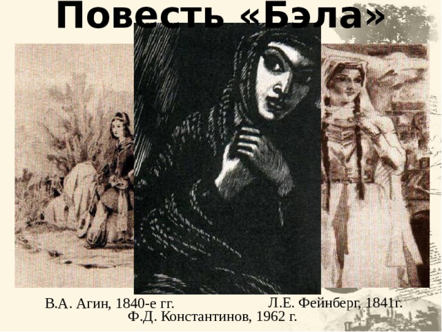 Повесть «Бэла» Л.Е. Фейнберг, 1841г. В.А. Агин, 1840-е гг. Ф.Д. Константинов, 1962 г. 10 10 