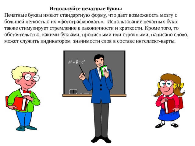  Используйте печатные буквы Печатные буквы имеют стандартную форму, что дает возможность мозгу с большей легкостью их «фотографировать». Использование печатных букв также стимулирует стремление к лаконичности и краткости. Кроме того, то обстоятельство, какими буквами, прописными или строчными, написано слово, может служить индикатором значимости слов в составе интеллект-карты. 