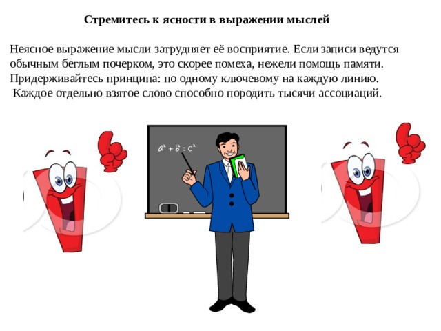  Стремитесь к ясности в выражении мыслей  Неясное выражение мысли затрудняет её восприятие. Если   записи ведутся обычным беглым почерком, это скорее помеха, нежели помощь памяти. Придерживайтесь принципа: по одному ключевому на каждую линию.   Каждое отдельно взятое слово способно породить тысячи ассоциаций. 