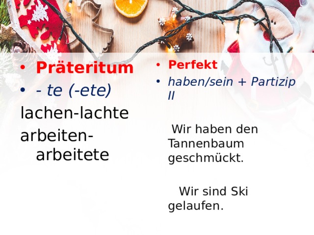 Präteritum Perfekt - te (-ete) haben/sein + Partizip II lachen-lachte arbeiten- arbeitete  Wir haben den Tannenbaum geschmückt.  Wir sind Ski gelaufen. 