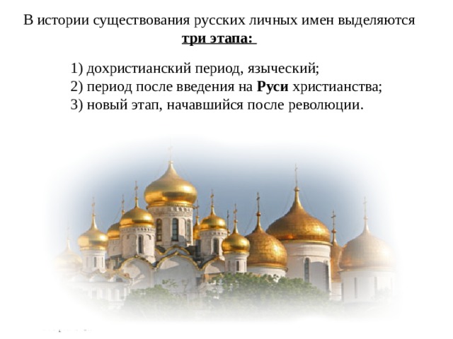 В истории существования русских личных имен выделяются три этапа: 1) дохристианский период, языческий; 2) период после введения на Руси христианства; 3) новый этап, начавшийся после революции.