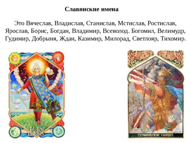 Славянские имена Это Вячеслав, Владислав, Станислав, Мстислав, Ростислав, Ярослав, Борис, Богдан, Владимир, Всеволод. Богомил, Велимудр, Гудимир, Добрыня, Ждан, Казимир, Милорад, Светлояр, Тихомир.