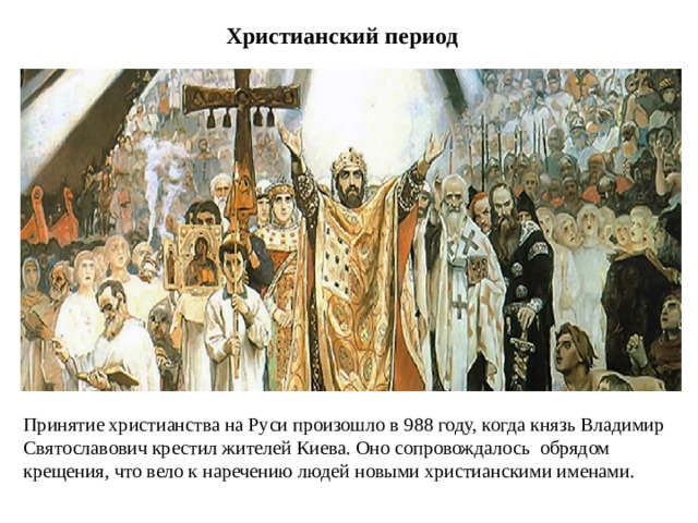 Христианский период Принятие христианства на Руси произошло в 988 году, когда князь Владимир Святославович крестил жителей Киева. Оно сопровождалось обрядом крещения, что вело к наречению людей новыми христианскими именами.