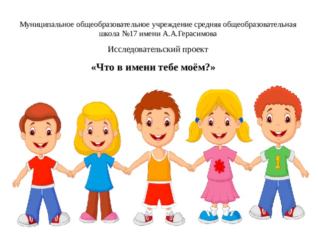 Муниципальное общеобразовательное учреждение средняя общеобразовательная школа №17 имени А.А.Герасимова Исследовательский проект  «Что в имени тебе моём?»