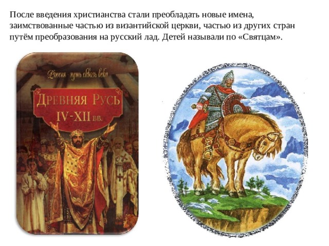 После введения христианства стали преобладать новые имена, заимствованные частью из византийской церкви, частью из других стран путём преобразования на русский лад. Детей называли по «Святцам».