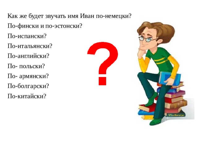 Как же будет звучать имя Иван по-немецки? По-фински и по-эстонски? По-испански? По-итальянски? По-английски? По- польски? По- армянски? По-болгарски? По-китайски?