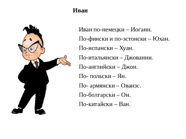 Иван Иван по-немецки – Иоганн. По-фински и по-эстонски – Юхан. По-испански – Хуан. По-итальянски – Джованни. По-английски – Джон. По- польски – Ян. По- армянски – Ованэс. По-болгарски – Он. По-китайски – Ван.