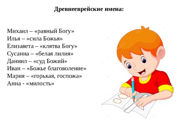 Древнееврейские имена: Михаил – «равный Богу» Илья – «сила Божья» Елизавета – «клятва Богу» Сусанна – «белая лилия» Даниил – «суд Божий» Иван – «Божье благоволение» Мария – «горькая, госпожа» Анна - «милость»