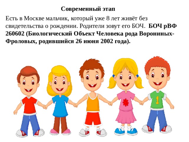 Современный этап Есть в Москве мальчик, который уже 8 лет живёт без свидетельства о рождении. Родители зовут его БОЧ. БОЧ рВФ 260602 (Биологический Объект Человека рода Ворониных-Фроловых, родившийся 26 июня 2002 года).