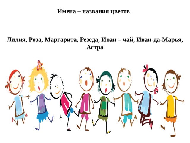 Имена – названия цветов . Лилия, Роза, Маргарита, Резеда, Иван – чай, Иван-да-Марья, Астра