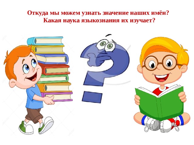 Откуда мы можем узнать значение наших имён?  Какая наука языкознания их изучает?