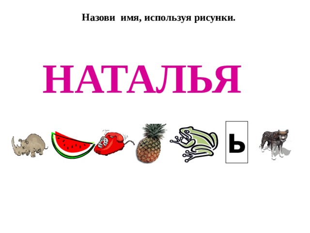 Назови имя, используя рисунки. НАТАЛЬЯ Ь