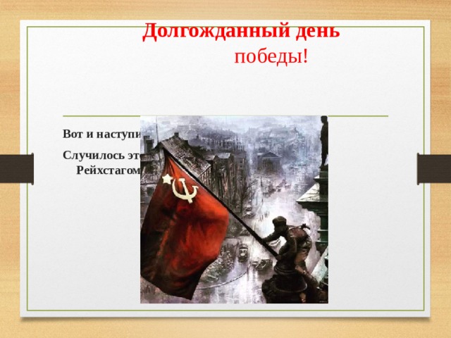  Долгожданный день  победы! Вот и наступил долгожданный день Победы! Случилось это 9 мая 1945 года . Водрузили над Рейхстагом Красное Знамя Победы! 