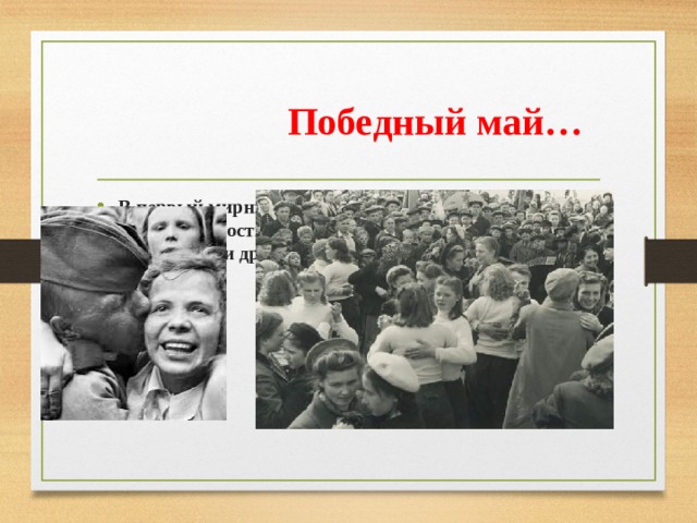  Победный май… В первый мирный день весь народ вышел на улицу. Люди от радости пели, плясали, обнимались. Поздравляли друг друга с Великой Победой ! 