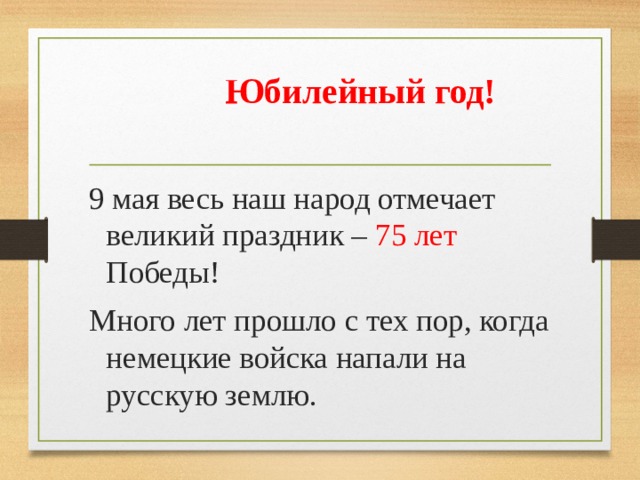  Юбилейный год! 9 мая весь наш народ отмечает великий праздник – 75 лет Победы! Много лет прошло с тех пор, когда немецкие войска напали на русскую землю. 