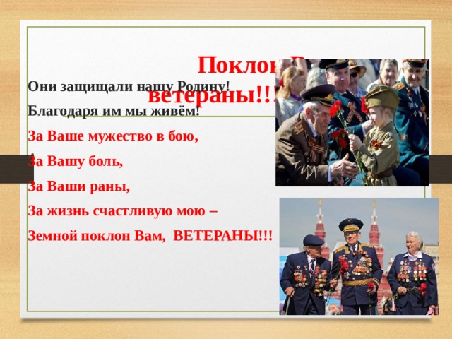  Поклон Вам, ветераны!!! Они защищали нашу Родину! Благодаря им мы живём! За Ваше мужество в бою, За Вашу боль, За Ваши раны, За жизнь счастливую мою – Земной поклон Вам, ВЕТЕРАНЫ!!! 