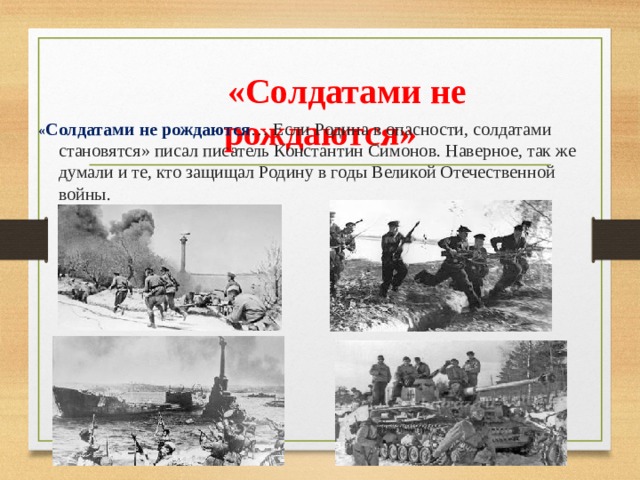  «Солдатами не рождаются» « Солдатами не рождаются … Если Родина в опасности, солдатами становятся» писал писатель Константин Симонов. Наверное, так же думали и те, кто защищал Родину в годы Великой Отечественной войны. 