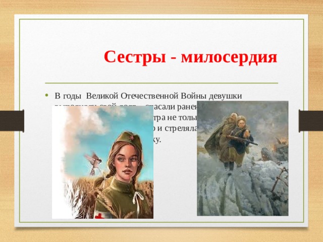 Сестры - милосердия В годы Великой Отечественной Войны девушки выполняли свой долг – спасали раненых, выносили их с поля боя под пулями. Сестра не только спасала, перевязывала раненых, но и стреляла из «снайперки», бомбила, ходила в разведку. 