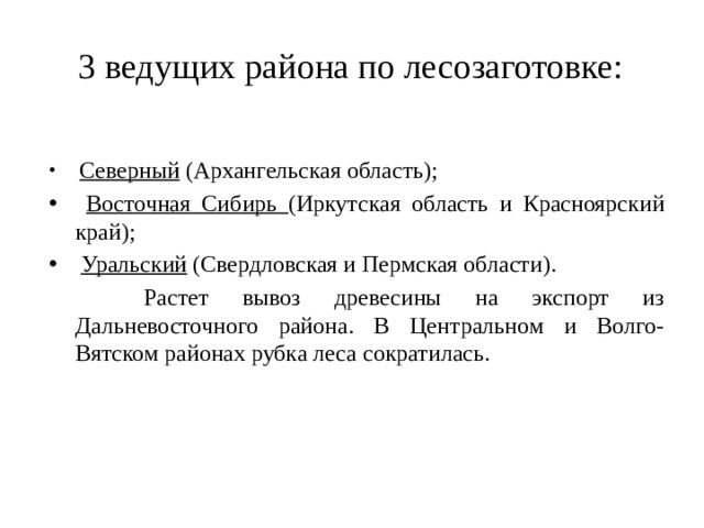 3 ведущих района по лесозаготовке:  Северный (Архангельская область);  Восточная Сибирь (Иркутская область и Красноярский край);  Уральский (Свердловская и Пермская области).    Растет вывоз древесины на экспорт из Дальневосточного района. В Центральном и Волго-Вятском районах рубка леса сократилась. 