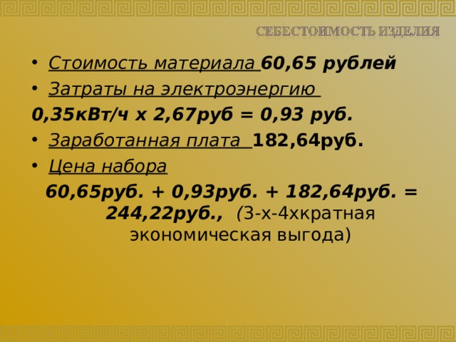 Стоимость материала 60,65 рублей Затраты на электроэнергию 0,35кВт/ч х 2,67руб = 0,93 руб. Заработанная плата 182,64руб. Цена набора 60,65руб. + 0,93руб. + 182,64руб. = 244,22руб., ( 3-х-4хкратная экономическая выгода)  
