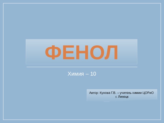 Фенол Химия – 10 Автор: Кунова Г.В. – учитель химии ЦОРиО г. Липецк 