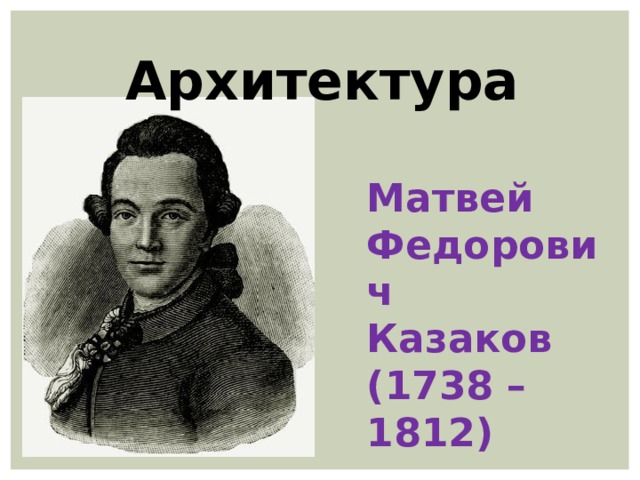  Архитектура  Матвей Федорович Казаков (1738 – 1812) 