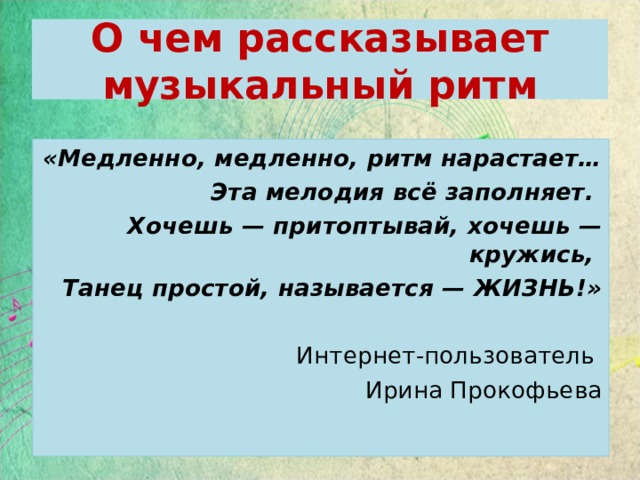 О чем рассказывает музыкальный ритм «Медленно, медленно, ритм нарастает… Эта мелодия всё заполняет. Хочешь — притоптывай, хочешь — кружись, Танец простой, называется — ЖИЗНЬ!»  Интернет-пользователь Ирина Прокофьева   