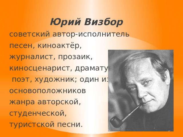 Юрий Визбор советский автор-исполнитель песен, киноактёр, журналист, прозаик, киносценарист, драматург,  поэт, художник; один из основоположников жанра авторской, студенческой, туристской песни. 