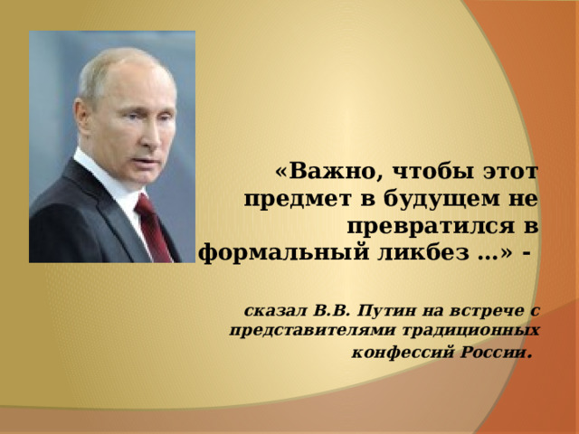 «Важно, чтобы этот предмет в будущем не превратился в формальный ликбез …» -  сказал В.В. Путин на встрече с представителями традиционных конфессий России .  