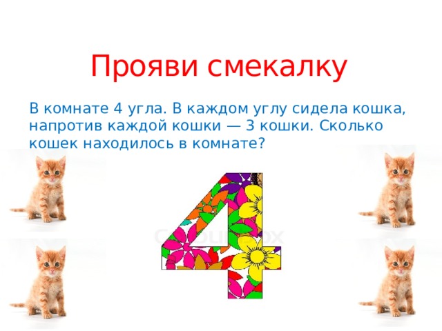 Напротив каждой кошки по три кошки. В комнате 4 угла в каждом углу сидит кошка напротив каждой. В комнате 4 угла в каждом углу сидит кошка. Проявить смекалку. В каждом углу сидит по кошке.