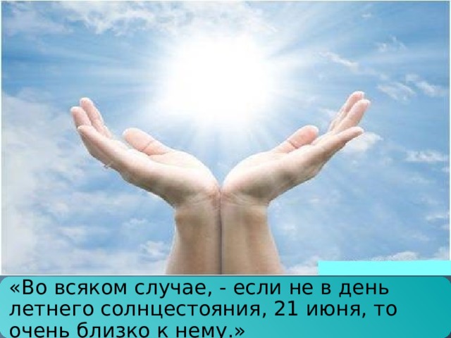 «Во всяком случае, - если не в день летнего солнцестояния, 21 июня, то очень близко к нему.» 