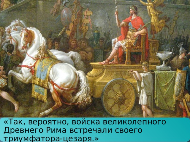 «Так, вероятно, войска великолепного Древнего Рима встречали своего триумфатора-цезаря.» 