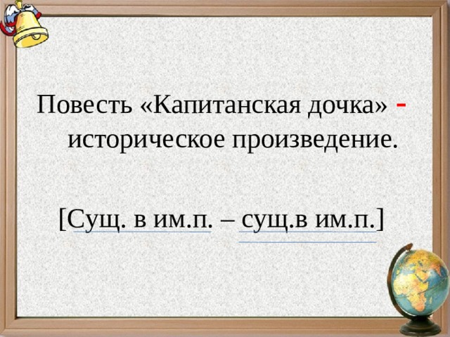 Повесть «Капитанская дочка» - историческое произведение. [ Сущ. в им.п. – сущ.в им.п. ] 