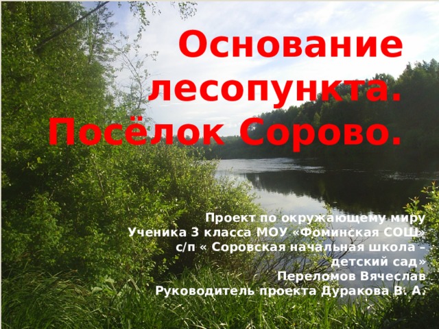 Основание лесопункта.  Посёлок Сорово. Проект по окружающему миру Ученика 3 класса МОУ «Фоминская СОШ» с/п « Соровская начальная школа – детский сад» Переломов Вячеслав Руководитель проекта Дуракова В. А. 