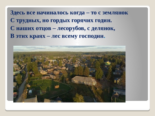   Здесь все начиналось когда – то с землянок С трудных, но гордых горячих годин. С наших отцов – лесорубов, с делянок, В этих краях – лес всему господин . 