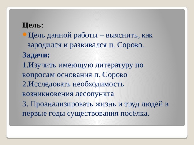 Цель: Цель данной работы – выяснить, как зародился и развивался п. Сорово. Задачи: 1.Изучить имеющую литературу по вопросам основания п. Сорово 2.Исследовать необходимость возникновения лесопункта 3. Проанализировать жизнь и труд людей в первые годы существования посёлка. 