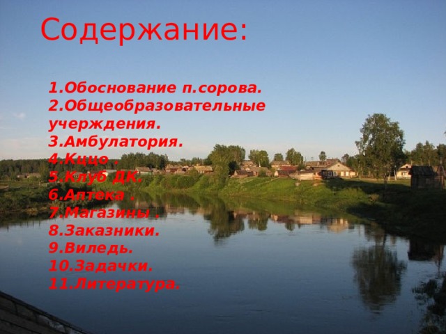 Содержание: 1.Обоснование п.сорова. 2.Общеобразовательные учерждения. 3.Амбулатория. 4.Кццо . 5.Клуб ДК. 6.Аптека . 7.Магазины . 8.Заказники. 9.Виледь. 10.Задачки. 11.Литература.   