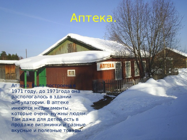Аптека. Аптека была построена в 1971 году, до 1971года она распологалось в здании амбулатории. В аптеке имеются медикаменты , которые очень нужны людям. Там даже для детей есть в продаже витаминки и разные вкусные и полезные товары. 
