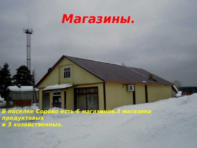 Магазины. В поселке Сорово есть 6 магазинов.3 магазина продуктовых и 3 хозяйственных.     